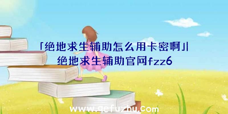 「绝地求生辅助怎么用卡密啊」|绝地求生辅助官网fzz6
